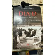 Livro Dia D: Amanhecer De Heróis - Segunda Guerra Mundial O Heroico Desembarque Na Normandia - Nigel Cawthorne [2012]