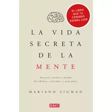 La Vida Secreta De La Mente: Nuestro Cerebro Cuando Decidimos, Sentimos Y Pensamos, De Sigman, Mariano. Serie Debate, Vol. 0.0. Editorial Debate, Tapa Blanda, Edición 1.0 En Español, 2017