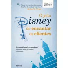 O Jeito Disney De Encantar Os Clientes: Do Atendimento Excepcional Ao Nunca Parar De Crescer E Acreditar - Disney Institute - Editora Benvirá