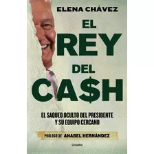 El Rey Del Cash: El Saqueo Oculto Del Presidente Y Su Equipo Cercano, De Elena Chávez. Editorial Grijalbo, Tapa Blanda En Español, 2023