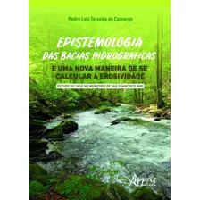 Epistemologia Das Bacias Hidrográficas E Uma Nova Maneira De Se Calcular A Erosividade - Estudo De Caso No Município De Sào Francisco (mg), De Camargo, Pedro Luiz Teixeira De. Appris Editora E Livrari