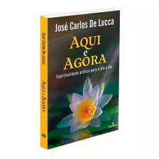 Livro Aqui E Agora - Autor José Carlos De Lucca - Editora Intelítera - Autoconhecimento - Espiritualidade Prática Para O Dia A Dia