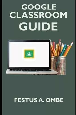 Google Classroom Guide : A Complete 2020 Step By Step Man...