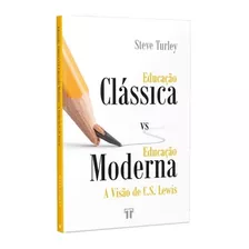 Livro Educação Clássica Vs Moderna : A Visão De C. S. Lewis | Steve Turley