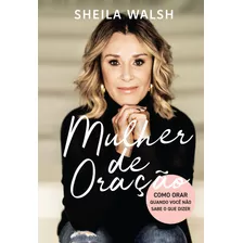 Mulher De Oração: Como Orar Quando Você Não Sabe O Que Dizer, De Walsh, Sheila. Vida Melhor Editora S.a, Capa Mole Em Português, 2020