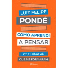 Como Aprendi A Pensar: Os Filósofos Que Me Formaram, De Pondé, Luiz Felipe. Editora Planeta Do Brasil Ltda., Capa Mole Em Português, 2019