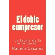 El Doble Compresor : La Teoria De La Informacion - Ramon Cas