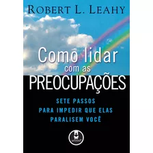 Como Lidar Com As Preocupações: Sete Passos Para Impedir Que Elas Paralisem Você, De Leahy, Robert L.. Editora Artmed, Capa Mole Em Português, 2007