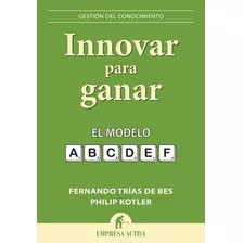 Innovar Para Ganar El Modelo Abcdef, De Fernando Trias De Bes, Philip Kotler. Editorial Empresa Activa, Tapa Blanda En Español