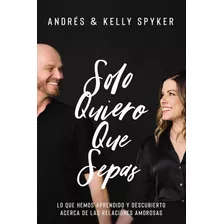 Solo Quiero Que Sepas Lo Que Hemos Aprendido Y Descubierto Acerca De Las Relaciones Amorosas Andrés Spyker Editorial Vida Tapa Blanda Español 2023