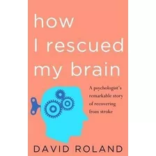 How I Rescued My Brain : A Psychologist's Remarkable Recover