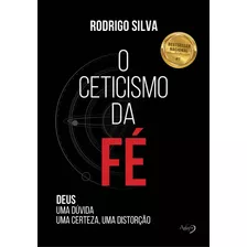 O Ceticismo Da Fé: Deus: Uma Dúvida, Uma Certeza, Uma Distorção - Rodrigo Silva
