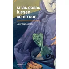 Si Las Cosas Fuesen Como Son - Gabriela Escobar