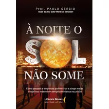 À Noite O Sol Não Some: Como Pessoas E Empresas Podem Criar E Atingir Metas E Objetivos, Revolucionando Seus Resultados, Mesmo Em Tempos De Intensa Escuridão, De Buhrer, Paulo Sérgio. Editora Literare