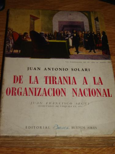 De La Tirania A La Organizacion Nacional. Juan Antonio Sola.
