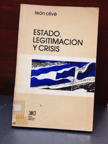 Estado, Legitimación Y Crisis - León Olive - Siglo Xxi