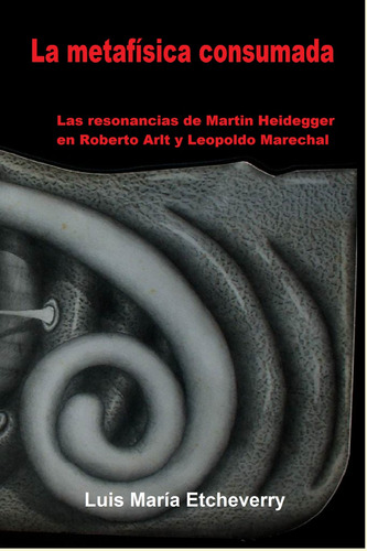 La Metafísica Consumada: Heidegger Arlt Marechal. Etcheverry