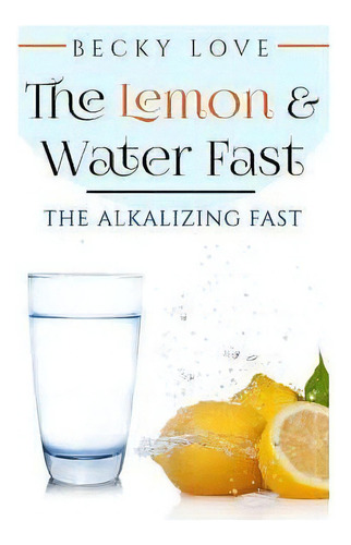 The Lemon And Water Fast : Alkaline Diet: Lemon And Water Fasting (healthy Living, Intermittent F..., De Becky Love. Editorial Createspace Independent Publishing Platform, Tapa Blanda En Inglés