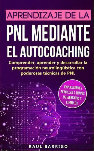 Aprendizaje De La Pnl Mediante El Auto-coaching : Comprender, Aprender Y Desarrollar La Programac..., De Raul Barrigo. Editorial Personal Growth Hackers, Tapa Blanda En Español