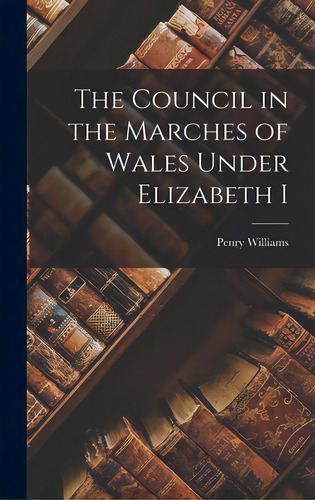 The Council In The Marches Of Wales Under Elizabeth I, De Williams, Penry. Editorial Hassell Street Pr, Tapa Dura En Inglés