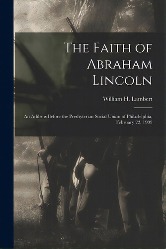 The Faith Of Abraham Lincoln: An Address Before The Presbyterian Social Union Of Philadelphia, Fe..., De Lambert, William H. (william Harrison). Editorial Legare Street Pr, Tapa Blanda En Inglés