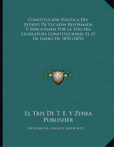 Constitucion Politica Del Estado De Yucatan Reformada Y Sancionada Por La Tercera Legislatura Con..., De El Tris De T E Y Zenea Publisher. Editorial Kessinger Publishing, Tapa Blanda En Español