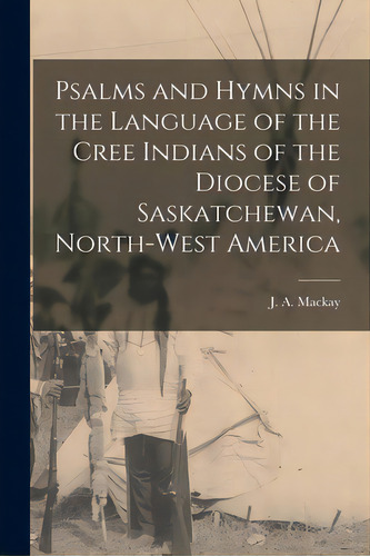 Psalms And Hymns In The Language Of The Cree Indians Of The Diocese Of Saskatchewan, North-west A..., De Mackay, J. A. (john Alexander) 1838-. Editorial Legare Street Pr, Tapa Blanda En Inglés
