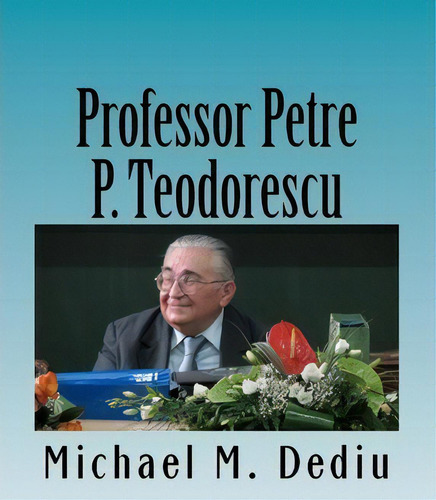Professor Petre P. Teodorescu, De Michael M Dediu. Editorial Createspace Independent Publishing Platform, Tapa Blanda En Inglés