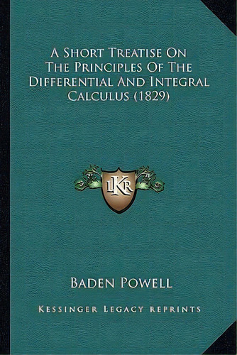 A Short Treatise On The Principles Of The Differential And Integral Calculus (1829), De Baden Powell. Editorial Kessinger Publishing, Tapa Blanda En Inglés