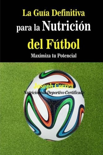 La Guia Definitiva Para La Nutricion Del Futbol: Maximiza Tu