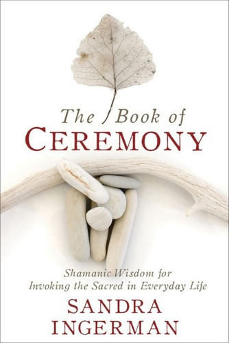 The Book Of Ceremony : Shamanic Wisdom For Invoking The Sacred In Everyday Life, De Sandra Ingerman. Editorial Sounds True Inc, Tapa Blanda En Inglés