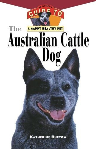 The Australian Cattle Dog An Owners Guide To A Happy Healthy