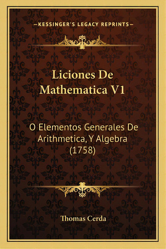 Liciones De Mathematica V1: O Elementos Generales De Arithmetica, Y Algebra (1758), De Cerda, Thomas. Editorial Kessinger Pub Llc, Tapa Blanda En Español