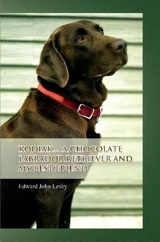 Kodiak ... A Chocolate Labrador Retriever And My Best Friend, De Edward John Lesky. Editorial Lulu Com, Tapa Blanda En Inglés