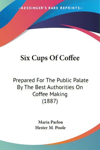 Six Cups Of Coffee: Prepared For The Public Palate By The Best Authorities On Coffee Making (1887), De Parloa, Maria., Vol. 1. Editorial Kessinger Pub Llc, Tapa Blanda En Inglés
