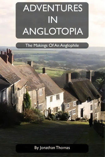 Adventures In Anglotopia : The Makings Of An Anglophile: The Makings Of An Anglophile, De Jonathan W Thomas., Vol. 1. Editorial Anglotopia Llc, Tapa Blanda En Inglés