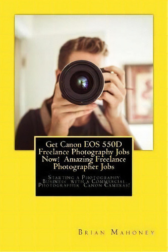 Get Canon Eos 550d Freelance Photography Jobs Now! Amazing Freelance Photographer Jobs : Starting..., De Brian Mahoney. Editorial Createspace Independent Publishing Platform, Tapa Blanda En Inglés