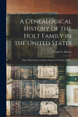 A Genealogical History Of The Holt Family In The United States: : More Particularly The Descendan..., De Durrie, Daniel S. (daniel Steele) 18. Editorial Legare Street Pr, Tapa Blanda En Inglés