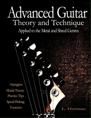 Advanced Guitar Theory And Technique Applied To The Metal And Shred Genres, De L Herman. Editorial Createspace Independent Publishing Platform, Tapa Blanda En Inglés