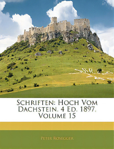 Schriften: Hoch Vom Dachstein. 4 Ed. 1897, Volume 15, De Rosegger, Peter. Editorial Nabu Pr, Tapa Blanda En Inglés