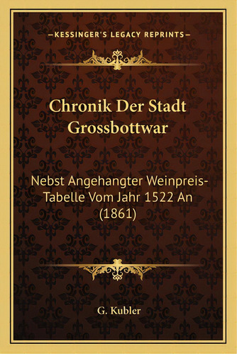 Chronik Der Stadt Grossbottwar: Nebst Angehangter Weinpreis-tabelle Vom Jahr 1522 An (1861), De Kubler, G.. Editorial Kessinger Pub Llc, Tapa Blanda En Inglés