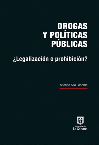 Drogas Y Políticas Públicas: ¿legalización O Prohibición?, De Alfonso Aza Jácome. Editorial U. De La Sabana, Tapa Dura, Edición 2017 En Español