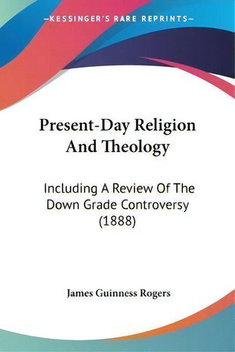 Present-day Religion And Theology : Including A Review Of The Down Grade Controversy (1888), De James Guinness Rogers., Vol. 1. Editorial Kessinger Publishing, Tapa Blanda En Inglés