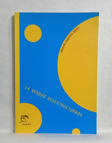 La Verdad Desestructurada Por Eduardo Alejandro Barrio