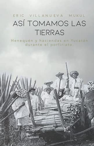 Asi Tomamos Las Tierras: Henequen Y Haciendas En Yucatan Dur