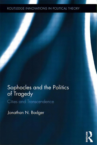 Sophocles And The Politics Of Tragedy: Cities And Transcendence, De Badger, Jonathan N.. Routledge Innovations In Political Theory, Vol. 1. Editorial Routledge, Tapa Blanda En Inglés