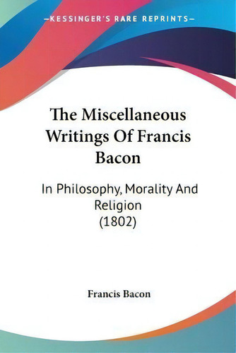 The Miscellaneous Writings Of Francis Bacon : In Philosophy, Morality And Religion (1802), De Francis Bacon., Vol. 1. Editorial Kessinger Publishing, Tapa Blanda En Inglés