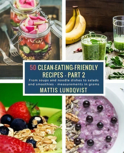50 Clean-eating-friendly Recipes - Part 2 - Measurements In Grams : From Soups And Noodle Dishes ..., De Mattis Lundqvist. Editorial Createspace Independent Publishing Platform, Tapa Blanda En Inglés