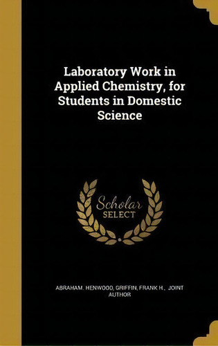 Laboratory Work In Applied Chemistry, For Students In Domestic Science, De Abraham Henwood. Editorial Wentworth Press, Tapa Dura En Inglés