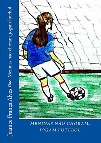 Meninas Não Choram: Jogam Futebol, De Jeanice França Alves. Série Não Aplicável, Vol. 1. Editora Clube De Autores, Capa Mole, Edição 2 Em Português, 2020